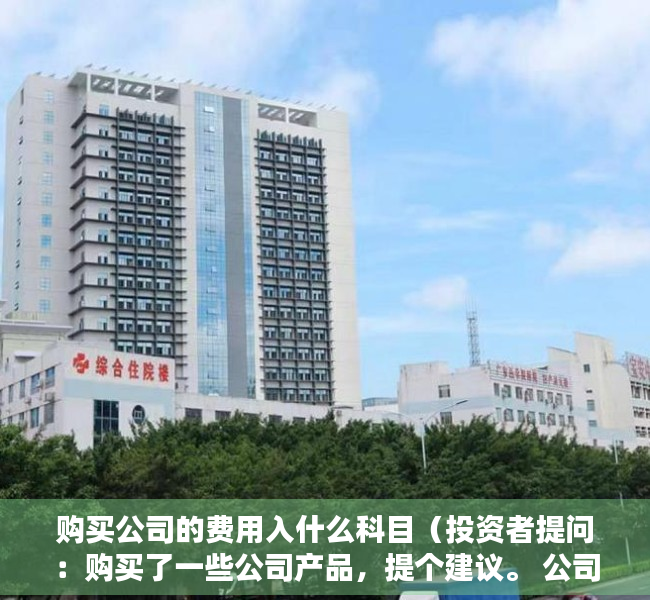 购买公司的费用入什么科目（投资者提问：购买了一些公司产品，提个建议。 公司产品的包装是否可以学下日本）