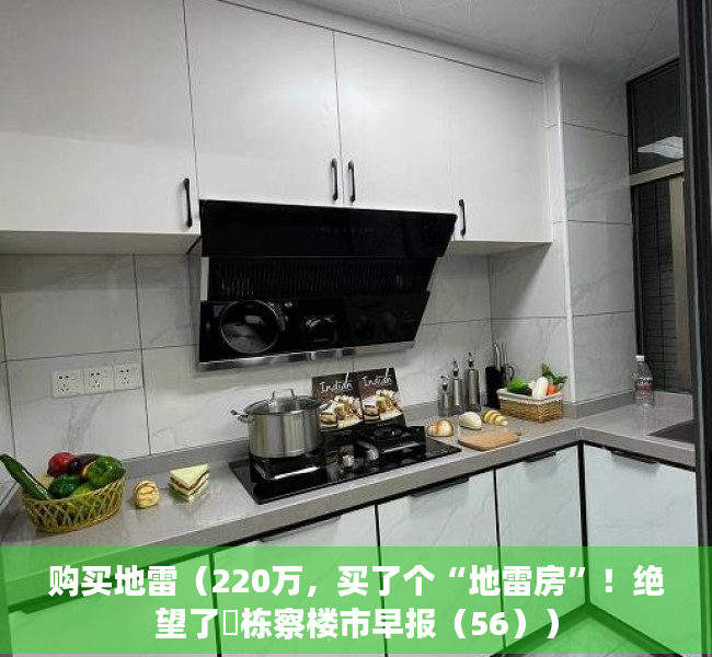 购买地雷（220万，买了个“地雷房”！绝望了​栋察楼市早报（56））