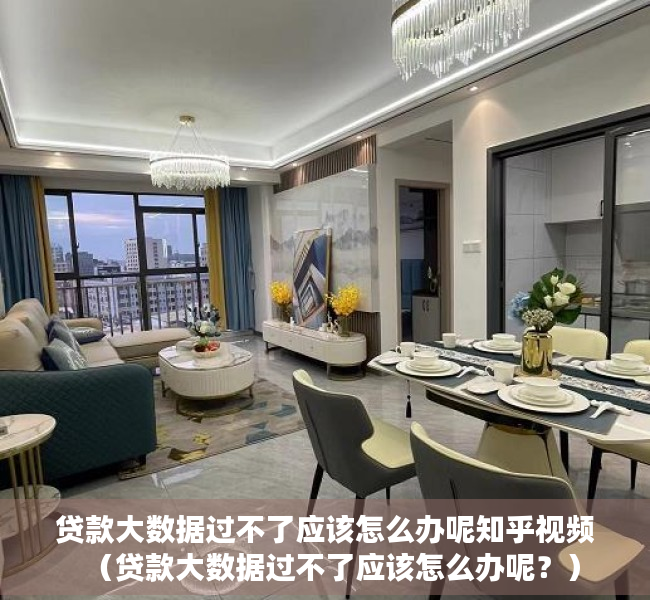 贷款大数据过不了应该怎么办呢知乎视频（贷款大数据过不了应该怎么办呢？）