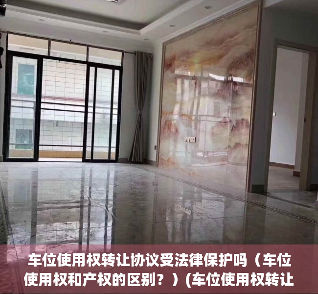 车位使用权转让协议受法律保护吗（车位使用权和产权的区别？）(车位使用权转让协议是什么意思)