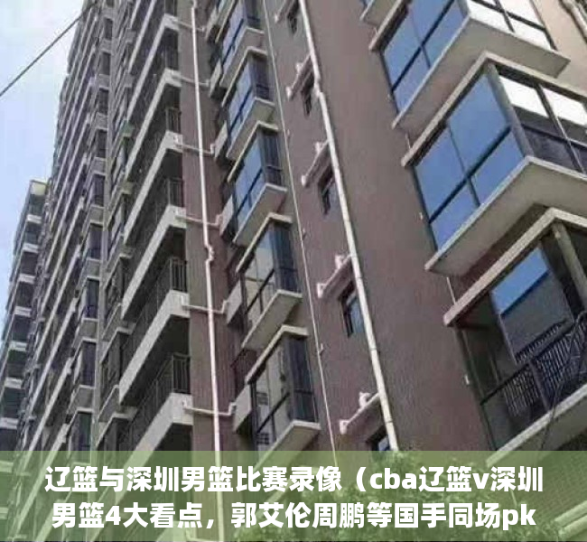 辽篮与深圳男篮比赛录像（cba辽篮v深圳男篮4大看点，郭艾伦周鹏等国手同场pk！cctv5+直播）