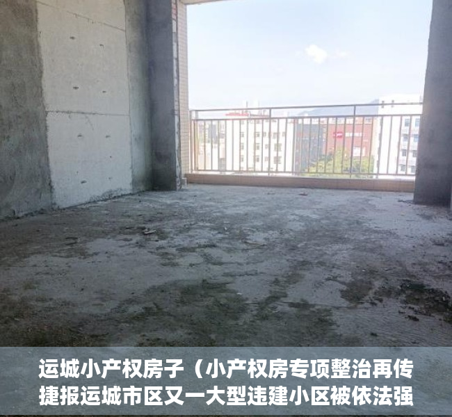 运城小产权房子（小产权房专项整治再传捷报运城市区又一大型违建小区被依法强拆）