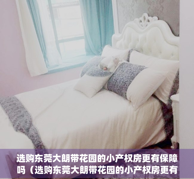 选购东莞大朗带花园的小产权房更有保障吗（选购东莞大朗带花园的小产权房更有保障吗？）