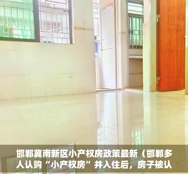 邯郸冀南新区小产权房政策最新（邯郸多人认购“小产权房”并入住后，房子被认定违建要拆除）
