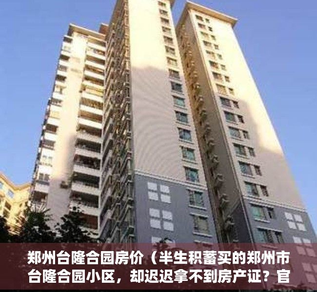 郑州台隆合园房价（半生积蓄买的郑州市台隆合园小区，却迟迟拿不到房产证？官方是这样回复的！）