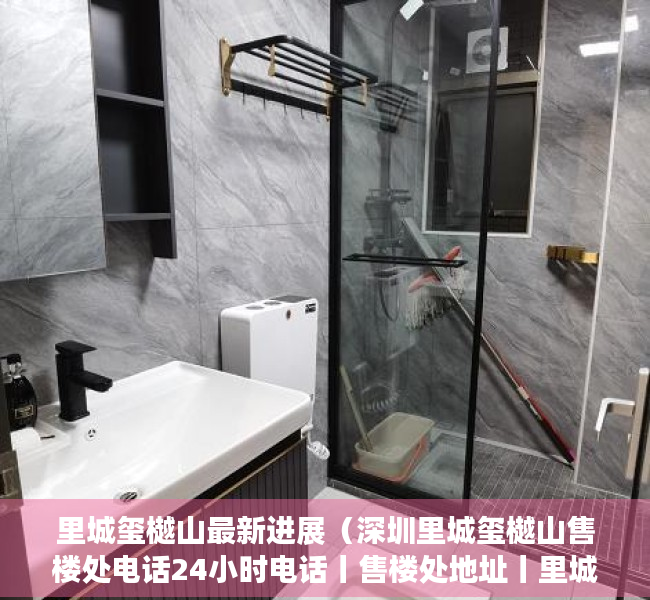 里城玺樾山最新进展（深圳里城玺樾山售楼处电话24小时电话丨售楼处地址丨里城玺樾山最新价格详情）