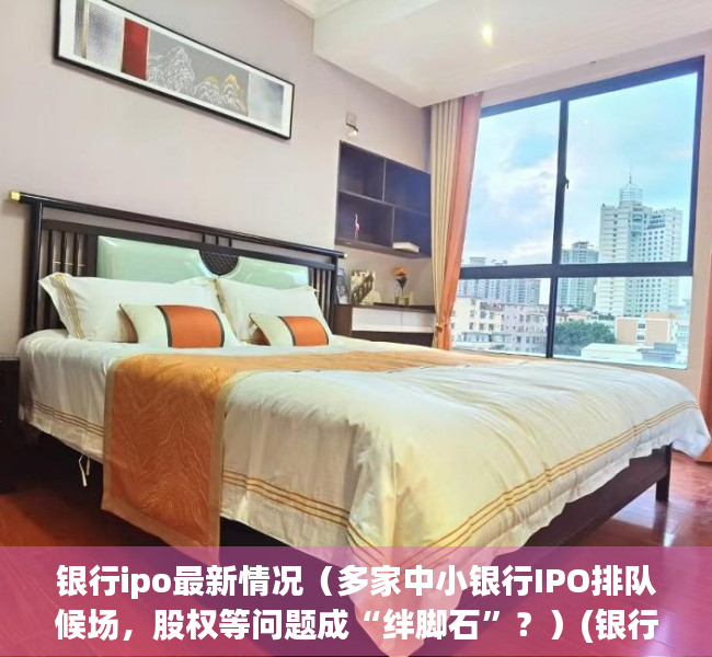 银行ipo最新情况（多家中小银行IPO排队候场，股权等问题成“绊脚石”？）(银行ipo是什么意思呢)
