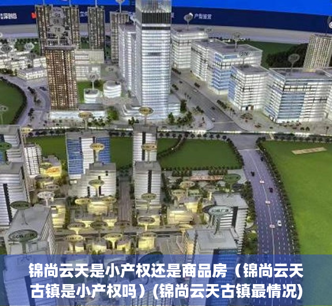锦尚云天是小产权还是商品房（锦尚云天古镇是小产权吗）(锦尚云天古镇最情况)