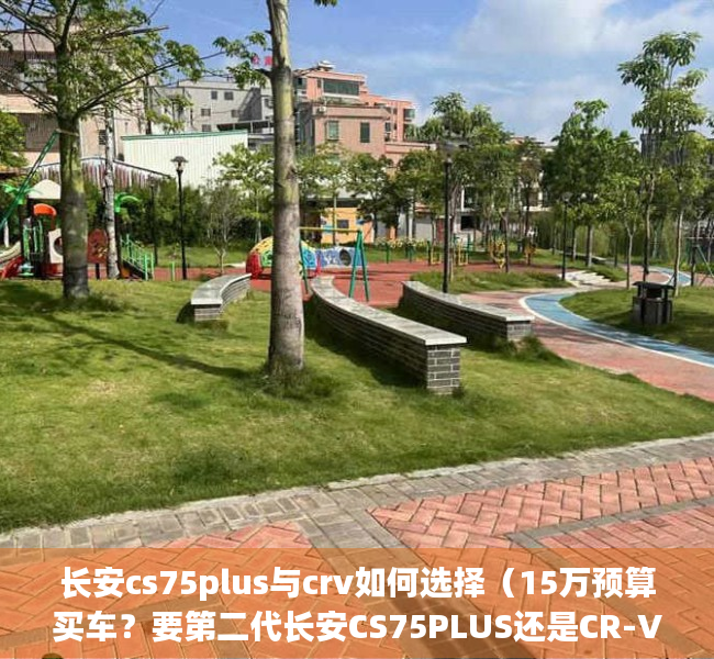 长安cs75plus与crv如何选择（15万预算买车？要第二代长安CS75PLUS还是CR-V！）(长安cs75plus对比crv1.5t)