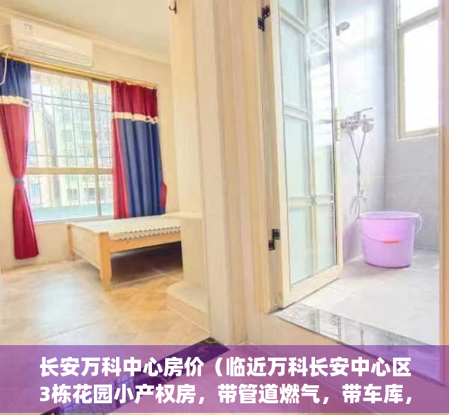 长安万科中心房价（临近万科长安中心区3栋花园小产权房，带管道燃气，带车库，精装现房特价8988元起）
