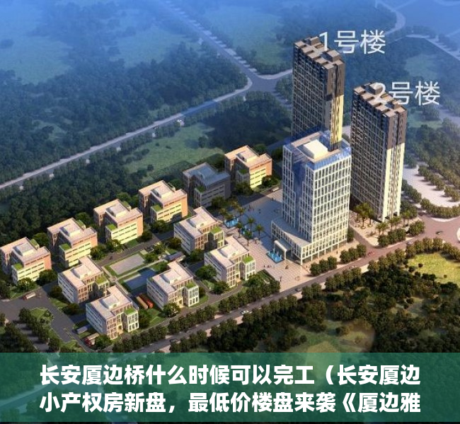 长安厦边桥什么时候可以完工（长安厦边小产权房新盘，最低价楼盘来袭《厦边雅苑》268万买精装2房首付一半分期2年）