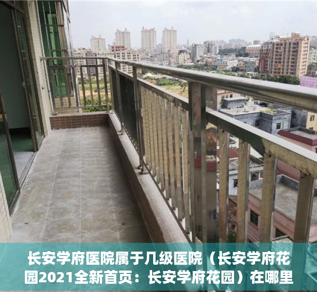 长安学府医院属于几级医院（长安学府花园2021全新首页：长安学府花园）在哪里，怎么样）
