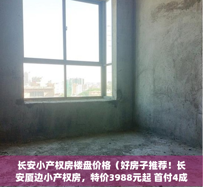 长安小产权房楼盘价格（好房子推荐！长安厦边小产权房，特价3988元起 首付4成分期6年）