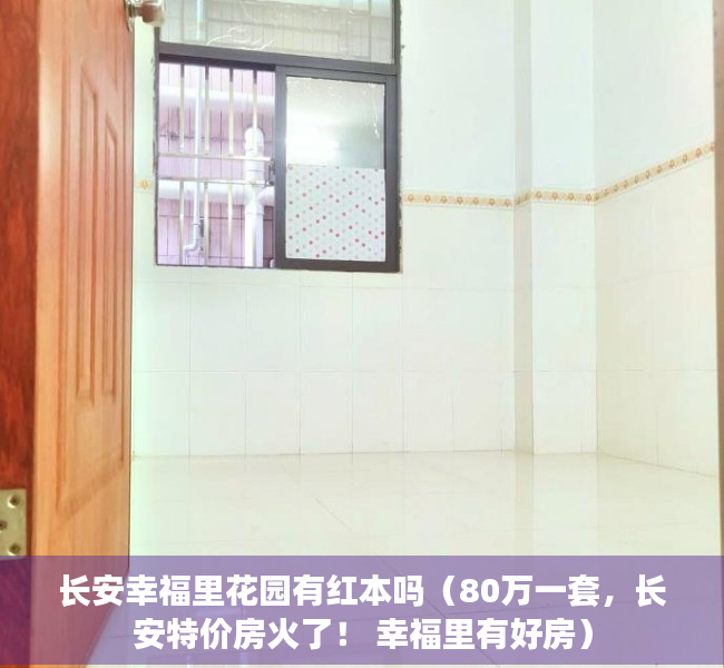 长安幸福里花园有红本吗（80万一套，长安特价房火了！ 幸福里有好房）