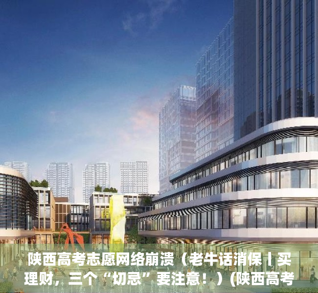 陕西高考志愿网络崩溃（老牛话消保丨买理财，三个“切忌”要注意！）(陕西高考咨询会)