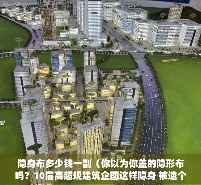 隐身布多少钱一副（你以为你盖的隐形布吗？10层高超规建筑企图这样隐身 被逮个正着）