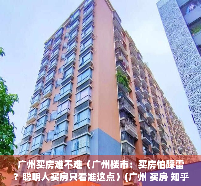 广州买房难不难（广州楼市：买房怕踩雷？聪明人买房只看准这点）(广州 买房 知乎)