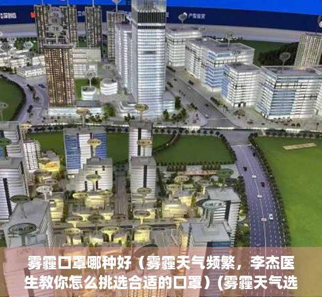 雾霾口罩哪种好（雾霾天气频繁，李杰医生教你怎么挑选合适的口罩）(雾霾天气选什么口罩最合适)