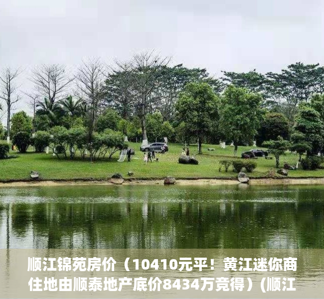顺江锦苑房价（10410元平！黄江迷你商住地由顺泰地产底价8434万竞得）(顺江苑371号)