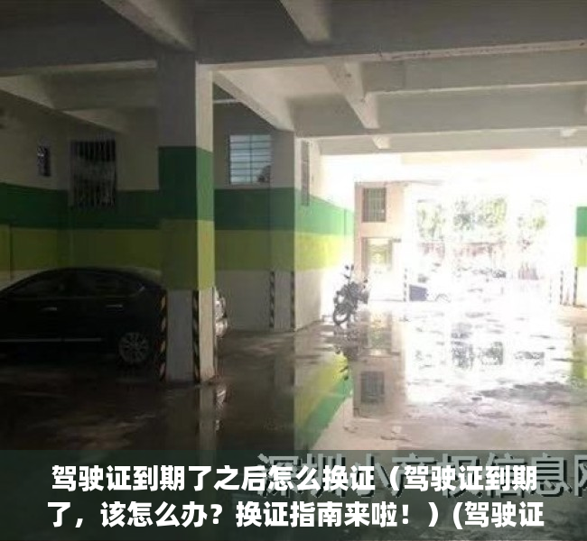 驾驶证到期了之后怎么换证（驾驶证到期了，该怎么办？换证指南来啦！）(驾驶证到期后如何办理换证)