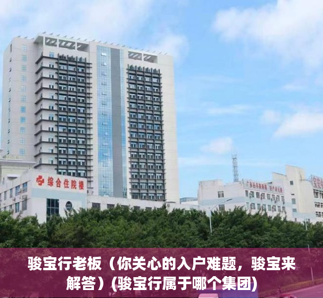 骏宝行老板（你关心的入户难题，骏宝来解答）(骏宝行属于哪个集团)