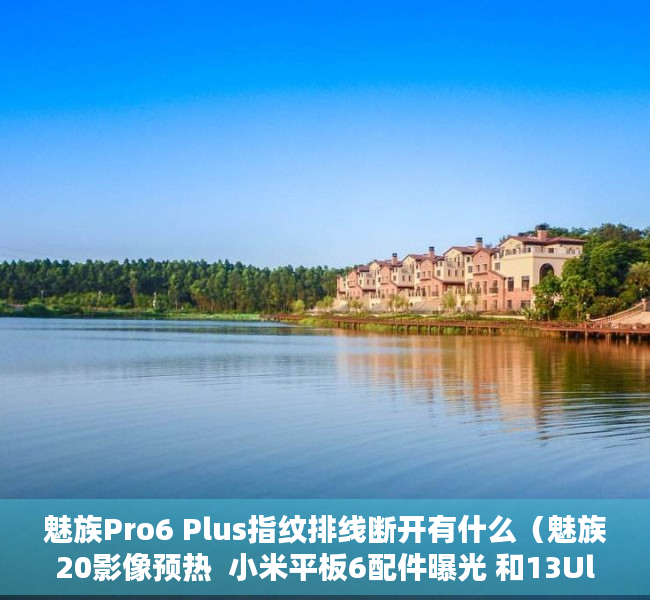 魅族Pro6 Plus指纹排线断开有什么（魅族20影像预热  小米平板6配件曝光 和13Ultra一起下个月发？）