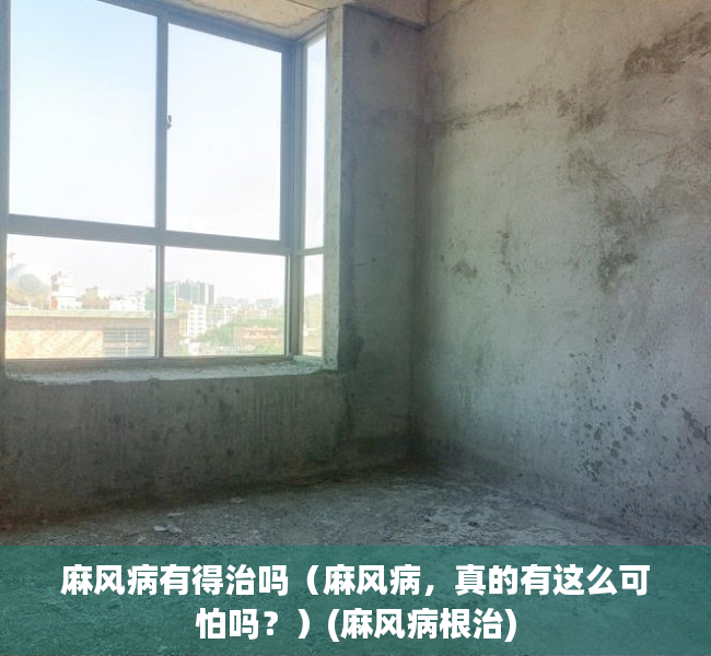 麻风病有得治吗（麻风病，真的有这么可怕吗？）(麻风病根治)
