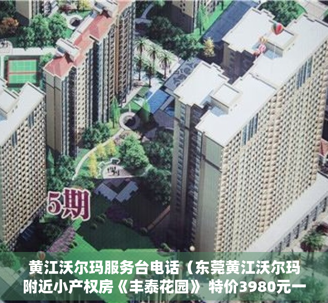 黄江沃尔玛服务台电话（东莞黄江沃尔玛附近小产权房《丰泰花园》 特价3980元一平起售，三栋统建楼 大型商品房为邻，户型方正宜居，黄江环境最好的小产权房）