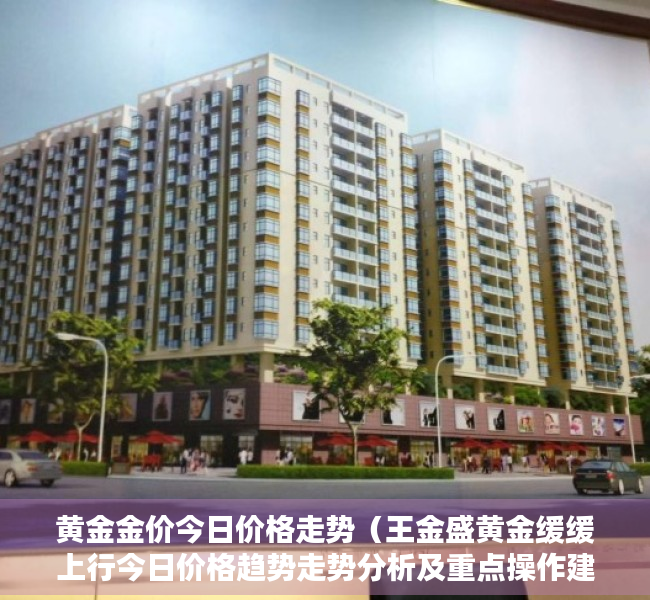 黄金金价今日价格走势（王金盛黄金缓缓上行今日价格趋势走势分析及重点操作建议）