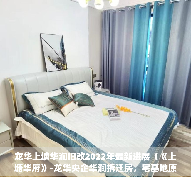 龙华上塘华润旧改2022年最新进展（《上塘华府》-龙华央企华润拆迁房，宅基地原始户型，永久性产权不限购，首付28万即可圆您拆迁梦）