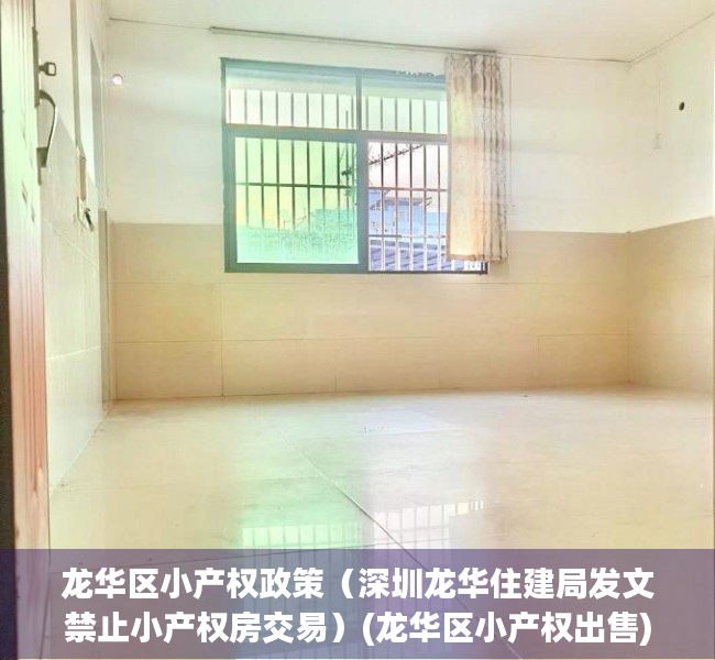 龙华区小产权政策（深圳龙华住建局发文禁止小产权房交易）(龙华区小产权出售)