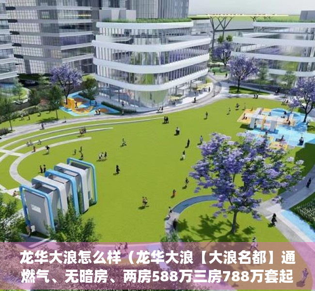 龙华大浪怎么样（龙华大浪【大浪名都】通燃气、无暗房、两房588万三房788万套起、可落户！）