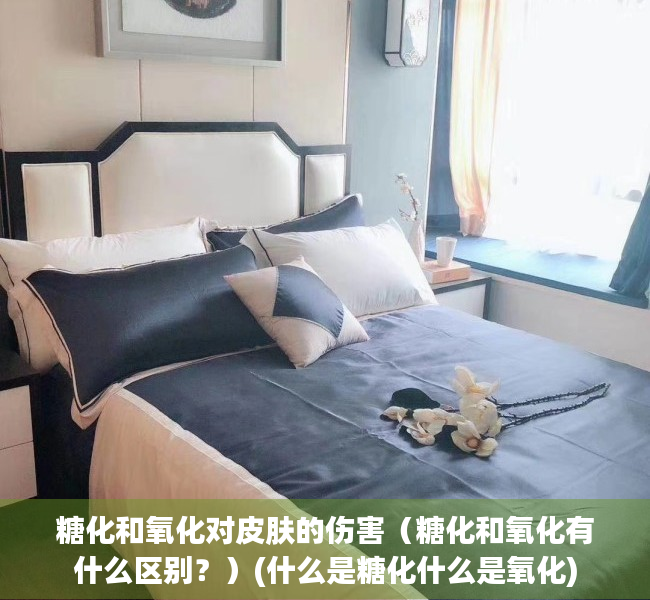 糖化和氧化对皮肤的伤害（糖化和氧化有什么区别？）(什么是糖化什么是氧化)