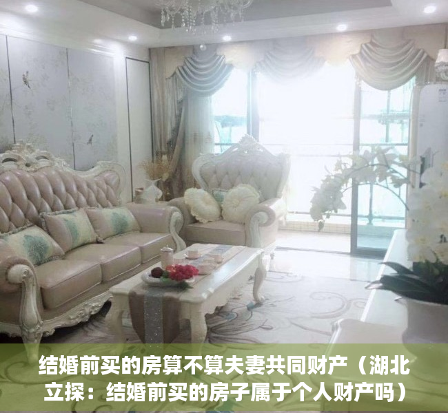 结婚前买的房算不算夫妻共同财产（湖北立探：结婚前买的房子属于个人财产吗）