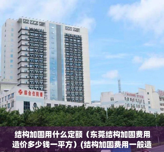 结构加固用什么定额（东莞结构加固费用造价多少钱一平方）(结构加固费用一般造价)