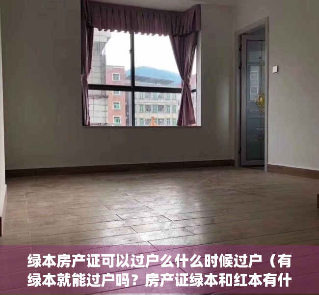 绿本房产证可以过户么什么时候过户（有绿本就能过户吗？房产证绿本和红本有什么区别？）