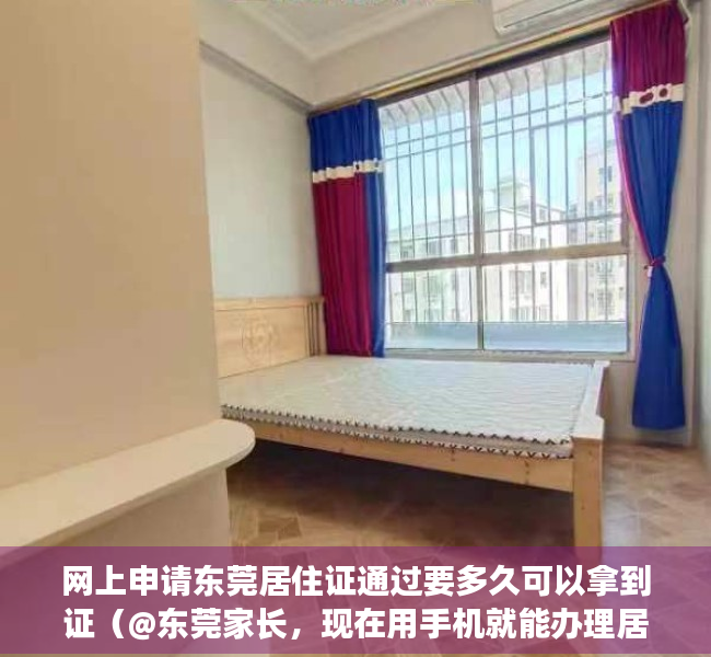 网上申请东莞居住证通过要多久可以拿到证（@东莞家长，现在用手机就能办理居住登记和居住证！超方便！）