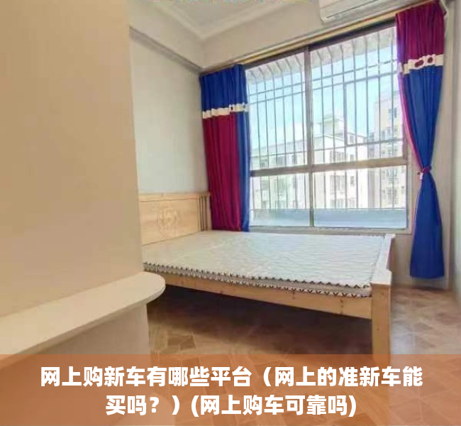 网上购新车有哪些平台（网上的准新车能买吗？）(网上购车可靠吗)
