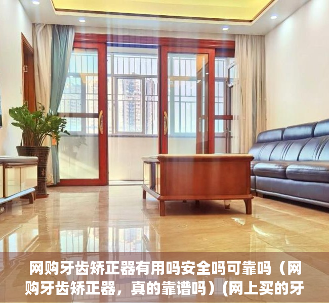 网购牙齿矫正器有用吗安全吗可靠吗（网购牙齿矫正器，真的靠谱吗）(网上买的牙齿矫正器真的管用吗)