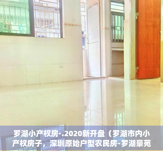 罗湖小产权房·.2020新开盘（罗湖市内小产权房子，深圳原始户型农民房-罗湖豪苑，天然气已通，梧桐山山脚下！鹏城第一峰，东湖水库、仙湖植物园，弘法寺、沙湾关口）