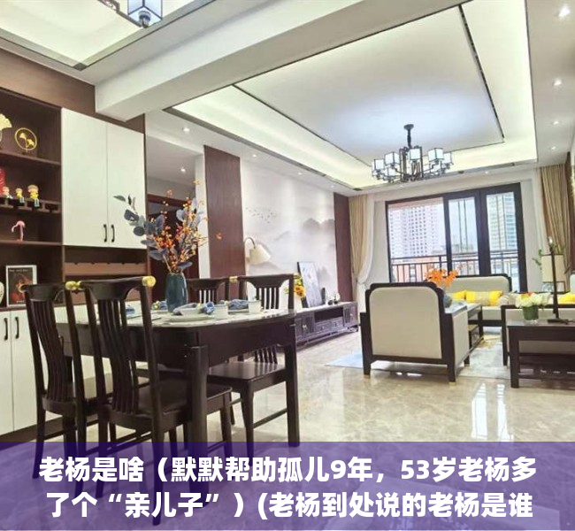 老杨是啥（默默帮助孤儿9年，53岁老杨多了个“亲儿子”）(老杨到处说的老杨是谁)