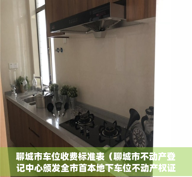 聊城市车位收费标准表（聊城市不动产登记中心颁发全市首本地下车位不动产权证）