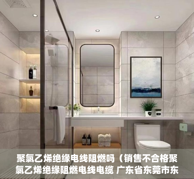 聚氯乙烯绝缘电线阻燃吗（销售不合格聚氯乙烯绝缘阻燃电线电缆 广东省东莞市东城华成泰电缆经营部被处罚）
