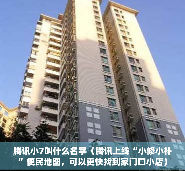 腾讯小7叫什么名字（腾讯上线“小修小补”便民地图，可以更快找到家门口小店）
