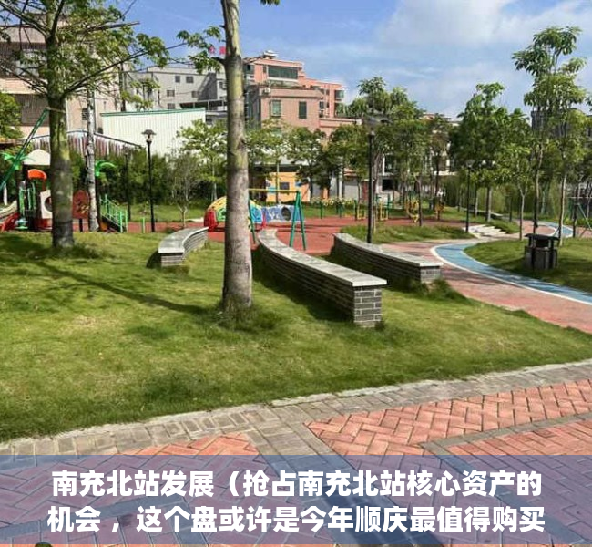 南充北站发展（抢占南充北站核心资产的机会 ，这个盘或许是今年顺庆最值得购买的楼盘）