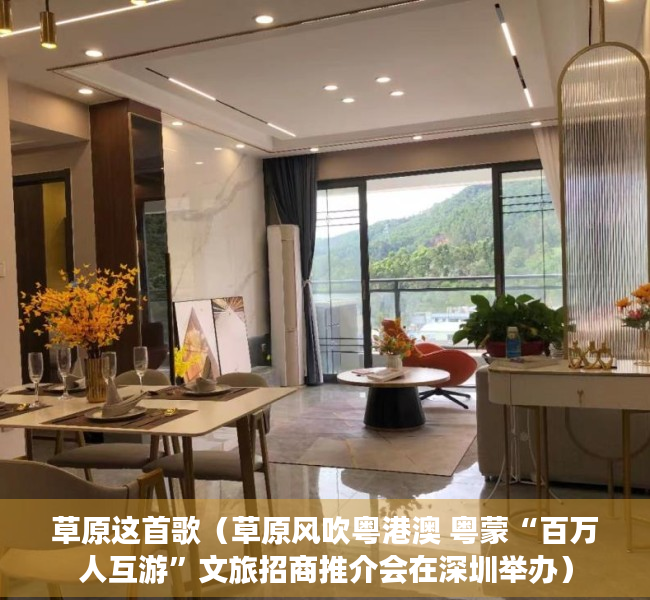 草原这首歌（草原风吹粤港澳 粤蒙“百万人互游”文旅招商推介会在深圳举办）