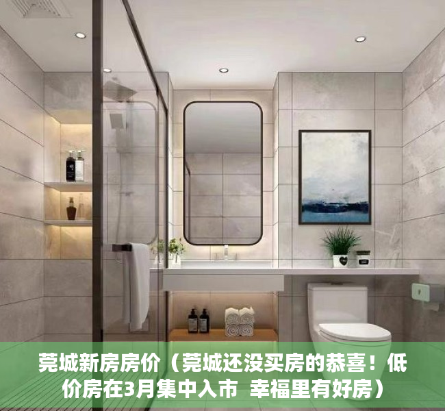 莞城新房房价（莞城还没买房的恭喜！低价房在3月集中入市  幸福里有好房）