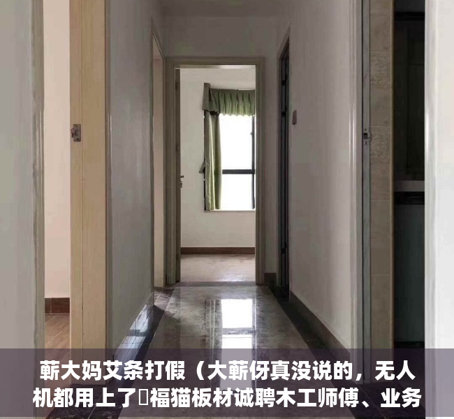 蕲大妈艾条打假（大蕲伢真没说的，无人机都用上了​福猫板材诚聘木工师傅、业务员、学徒工转白池大桥三桥附近农场求二手发电机）