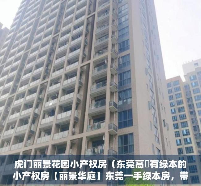 虎门丽景花园小产权房（东莞高埗有绿本的小产权房【丽景华庭】东莞一手绿本房，带装修的三房两房，满足投资自住所需，最便宜小产权统建楼 什么是村委统建楼？）