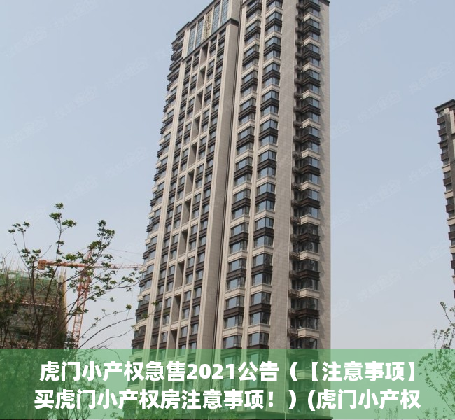 虎门小产权急售2021公告（【注意事项】买虎门小产权房注意事项！）(虎门小产权房价格走势)